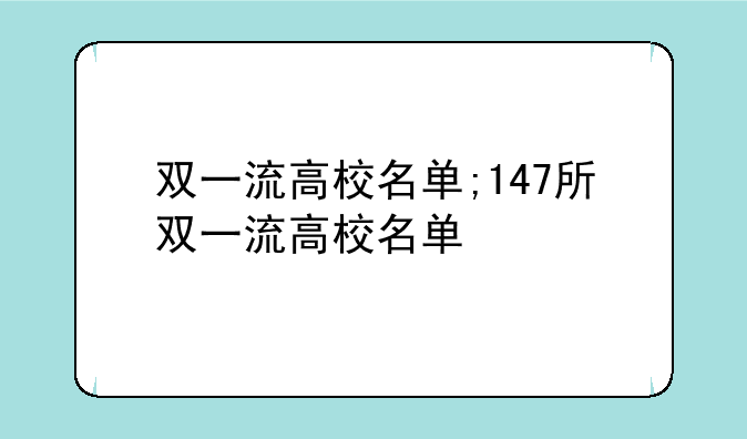 双一流高校名单;147所双一流高校名单