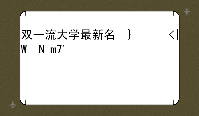 双一流大学最新名单、双一流大学最新名单公布