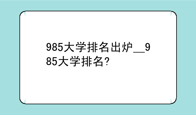985大学排名出炉__985大学排名?